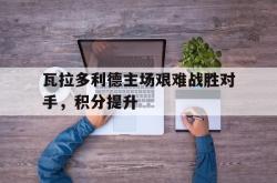 开云体育中国-瓦拉多利德主场艰难战胜对手，积分提升的简单介绍